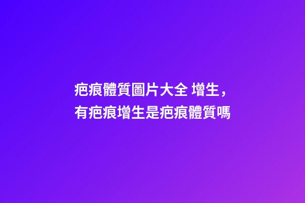 疤痕體質圖片大全 增生，有疤痕增生是疤痕體質嗎-第1張-觀點-玄機派
